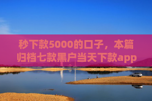 秒下款5000的口子，本篇归档七款黑户当天下款app