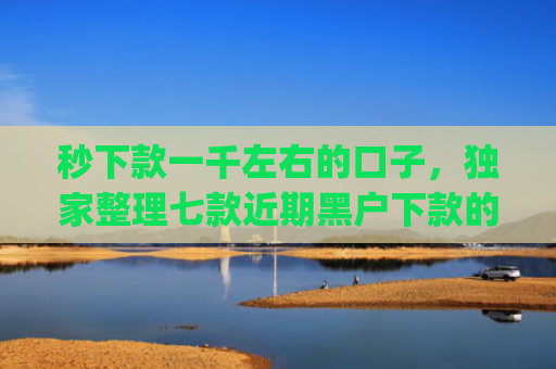 秒下款一千左右的口子，独家整理七款近期黑户下款的app