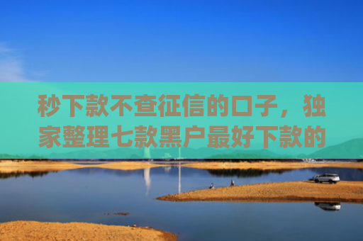 秒下款不查征信的口子，独家整理七款黑户最好下款的app