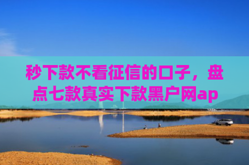 秒下款不看征信的口子，盘点七款真实下款黑户网app