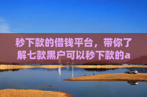 秒下款的借钱平台，带你了解七款黑户可以秒下款的app