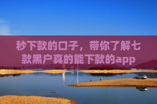 秒下款的口子，带你了解七款黑户真的能下款的app