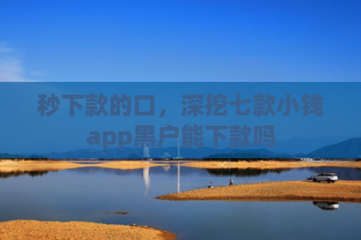 秒下款的口，深挖七款小钱app黑户能下款吗