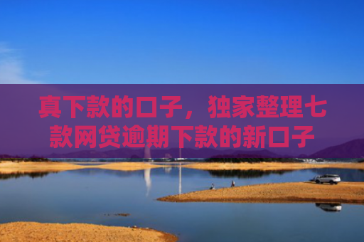 真下款的口子，独家整理七款网贷逾期下款的新口子