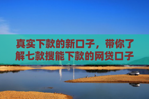 真实下款的新口子，带你了解七款搜能下款的网贷口子
