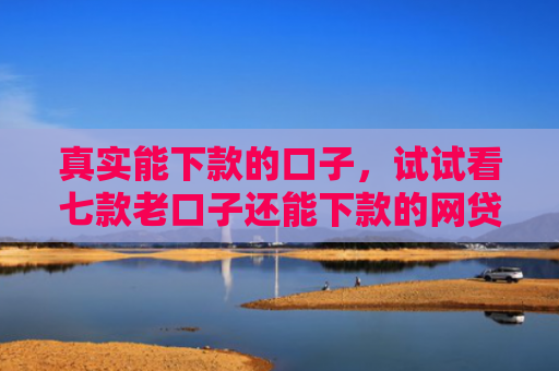 真实能下款的口子，试试看七款老口子还能下款的网贷