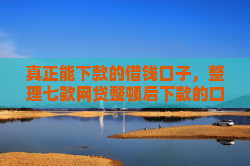 真正能下款的借钱口子，整理七款网贷整顿后下款的口子