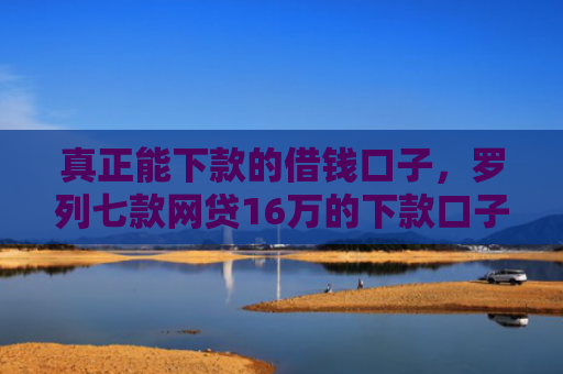 真正能下款的借钱口子，罗列七款网贷16万的下款口子