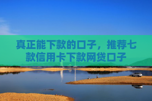 真正能下款的口子，推荐七款信用卡下款网贷口子