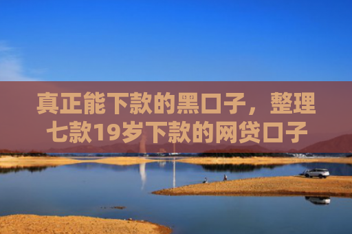 真正能下款的黑口子，整理七款19岁下款的网贷口子