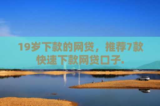 19岁下款的网贷，推荐7款快速下款网贷口子.