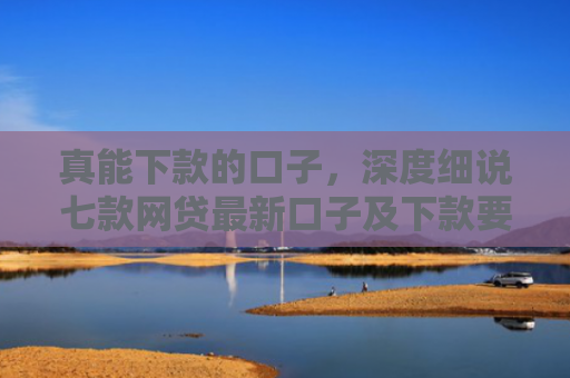 真能下款的口子，深度细说七款网贷最新口子及下款要求