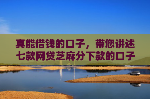 真能借钱的口子，带您讲述七款网贷芝麻分下款的口子