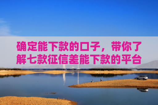 确定能下款的口子，带你了解七款征信差能下款的平台有