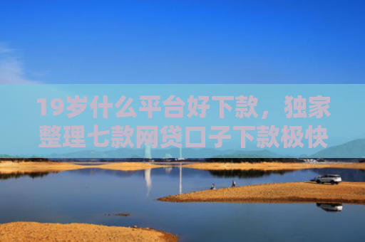 19岁什么平台好下款，独家整理七款网贷口子下款极快