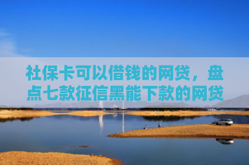 社保卡可以借钱的网贷，盘点七款征信黑能下款的网贷平台
