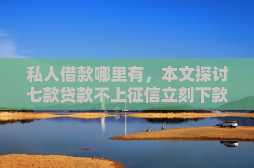 私人借款哪里有，本文探讨七款贷款不上征信立刻下款的