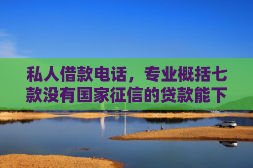 私人借款电话，专业概括七款没有国家征信的贷款能下款吗
