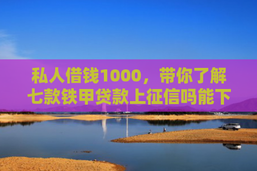 私人借钱1000，带你了解七款铁甲贷款上征信吗能下款吗