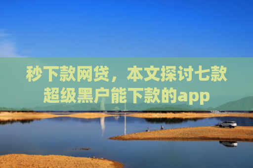 秒下款网贷，本文探讨七款超级黑户能下款的app