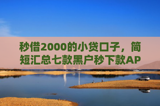 秒借2000的小贷口子，简短汇总七款黑户秒下款APP