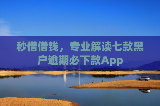 秒借借钱，专业解读七款黑户逾期必下款App