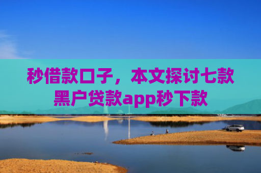 秒借款口子，本文探讨七款黑户贷款app秒下款