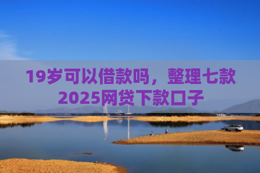 19岁可以借款吗，整理七款2025网贷下款口子
