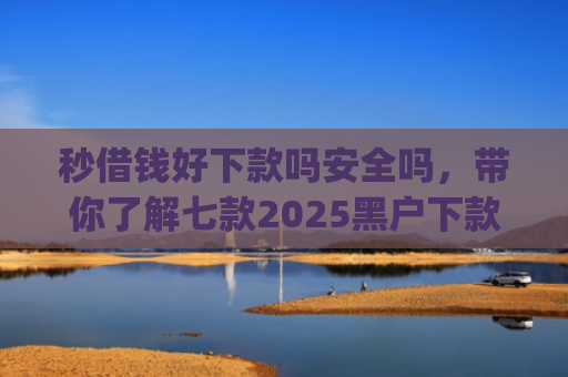 秒借钱好下款吗安全吗，带你了解七款2025黑户下款app