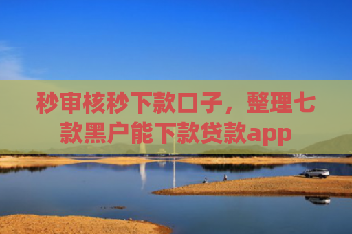 秒审核秒下款口子，整理七款黑户能下款贷款app