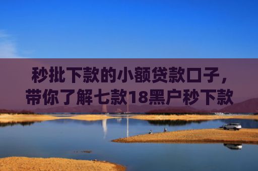 秒批下款的小额贷款口子，带你了解七款18黑户秒下款app