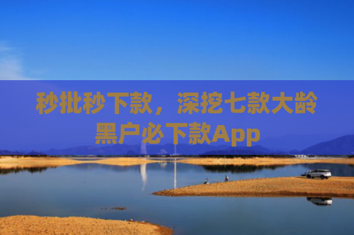秒批秒下款，深挖七款大龄黑户必下款App