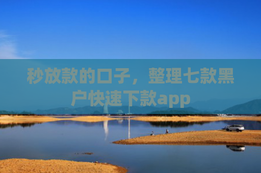 秒放款的口子，整理七款黑户快速下款app