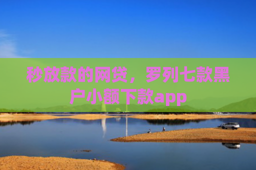 秒放款的网贷，罗列七款黑户小额下款app