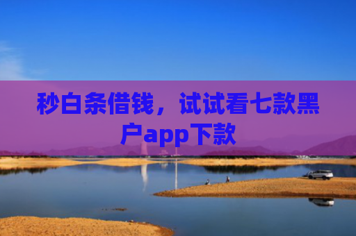 秒白条借钱，试试看七款黑户app下款