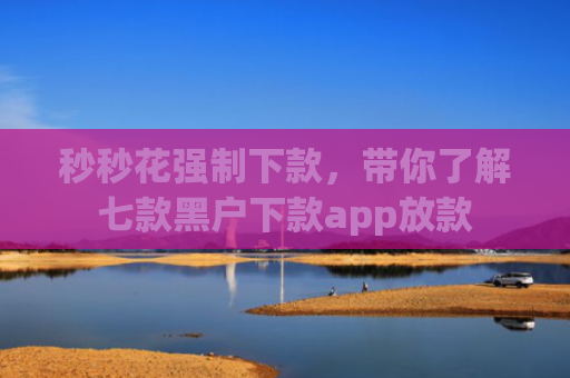 秒秒花强制下款，带你了解七款黑户下款app放款