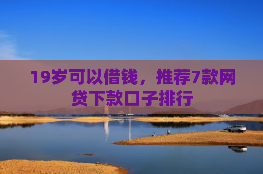 19岁可以借钱，推荐7款网贷下款口子排行