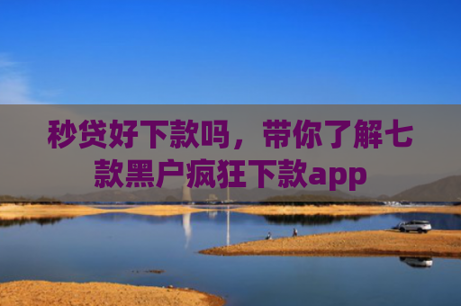 秒贷好下款吗，带你了解七款黑户疯狂下款app