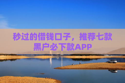 秒过的借钱口子，推荐七款黑户必下款APP