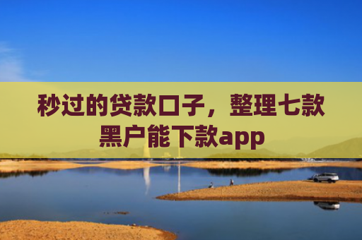 秒过的贷款口子，整理七款黑户能下款app