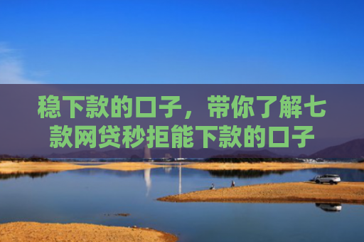 稳下款的口子，带你了解七款网贷秒拒能下款的口子