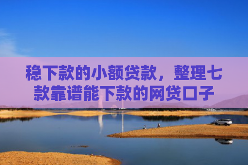 稳下款的小额贷款，整理七款靠谱能下款的网贷口子