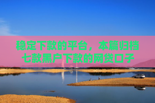 稳定下款的平台，本篇归档七款黑户下款的网贷口子
