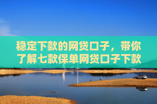 稳定下款的网贷口子，带你了解七款保单网贷口子下款大的