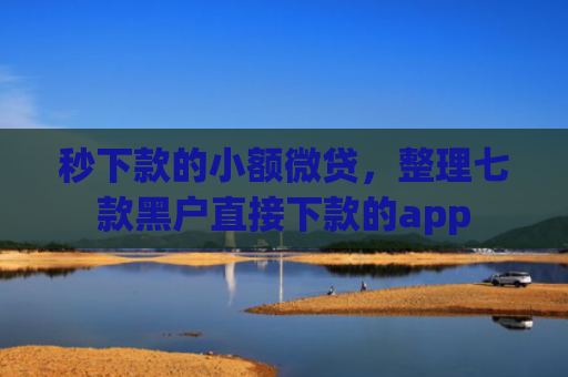秒下款的小额微贷，整理七款黑户直接下款的app