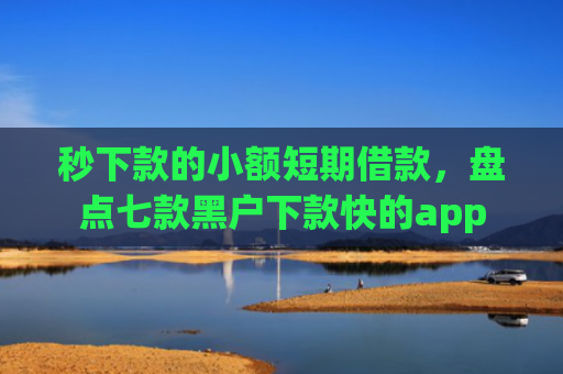 秒下款的小额短期借款，盘点七款黑户下款快的app