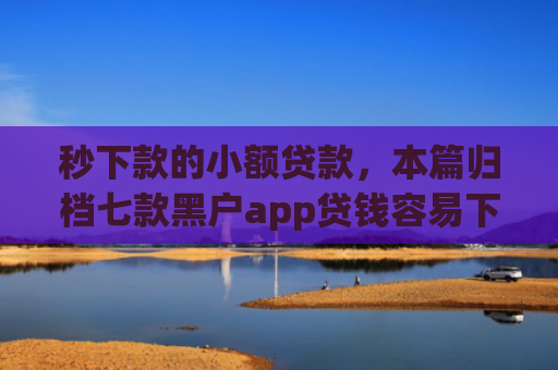 秒下款的小额贷款，本篇归档七款黑户app贷钱容易下款