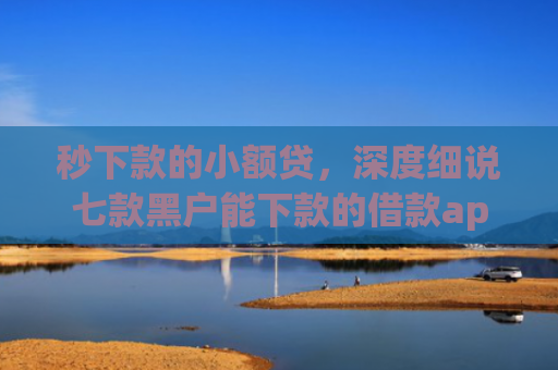 秒下款的小额贷，深度细说七款黑户能下款的借款app