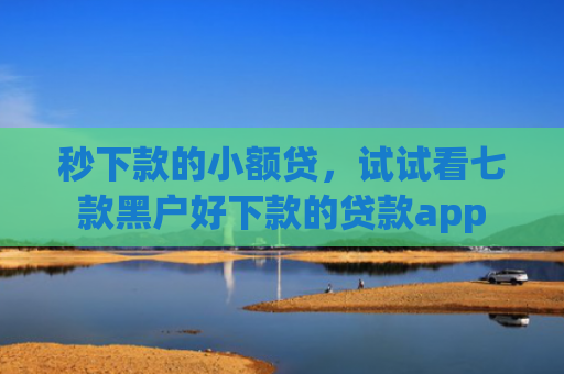 秒下款的小额贷，试试看七款黑户好下款的贷款app