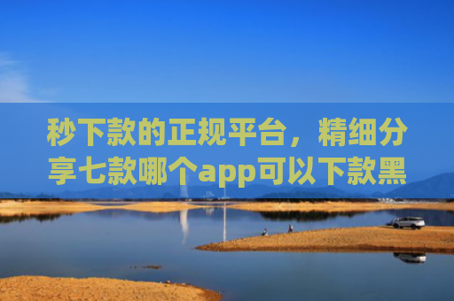 秒下款的正规平台，精细分享七款哪个app可以下款黑户